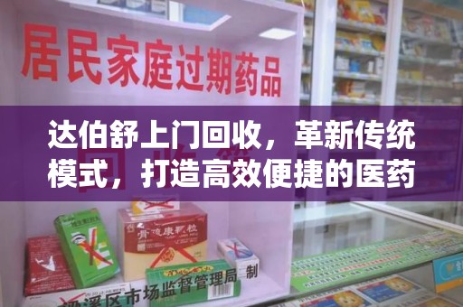 九江达伯舒上门回收，革新传统模式，打造高效便捷的医药循环体系